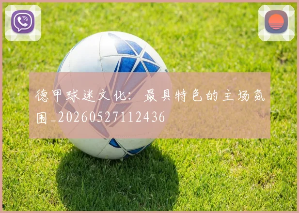 德甲球迷文化：最具特色的主场氛围_20260527112436