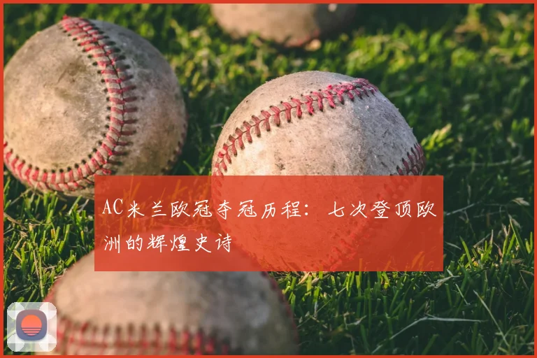 AC米兰欧冠夺冠历程：七次登顶欧洲的辉煌史诗