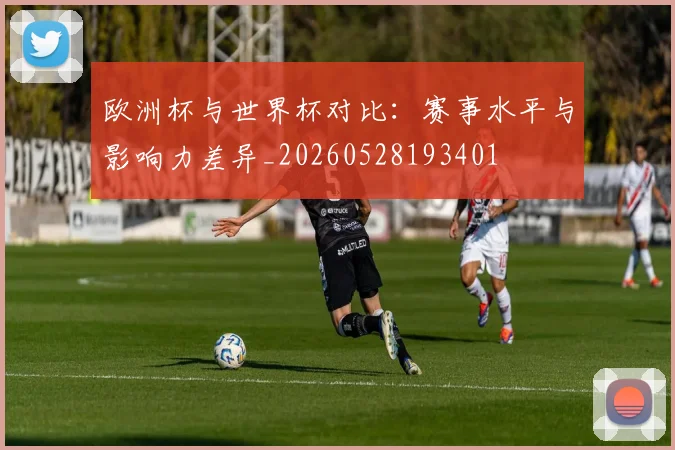 欧洲杯与世界杯对比:赛事水平与影响力差异_20260528193401