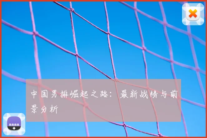 中国男排崛起之路:最新战绩与前景分析