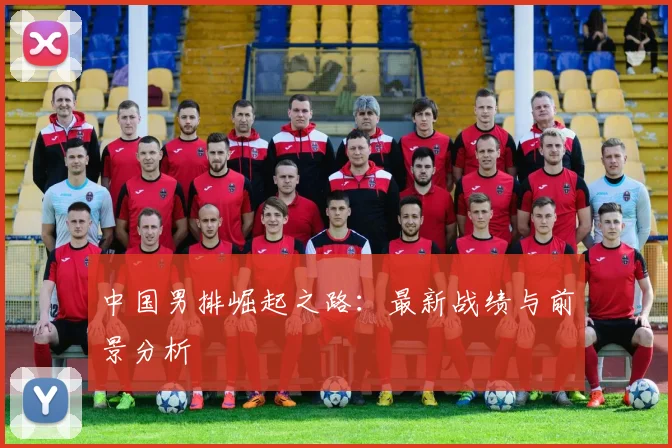 中国男排崛起之路：最新战绩与前景分析