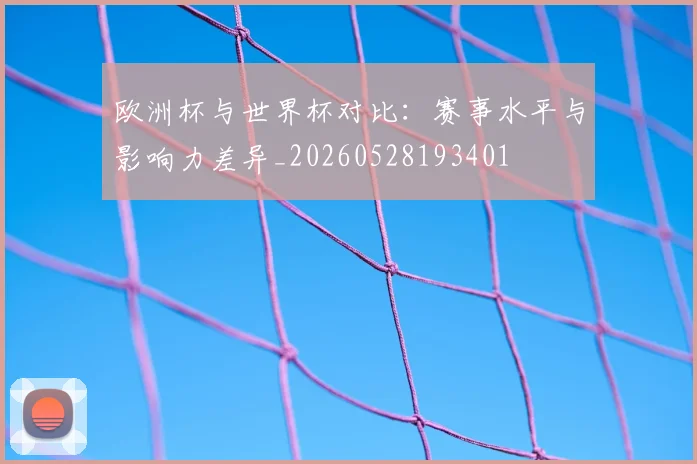 欧洲杯与世界杯对比：赛事水平与影响力差异_20260528193401